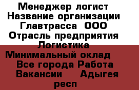 Менеджер-логист › Название организации ­ Главтрасса, ООО › Отрасль предприятия ­ Логистика › Минимальный оклад ­ 1 - Все города Работа » Вакансии   . Адыгея респ.